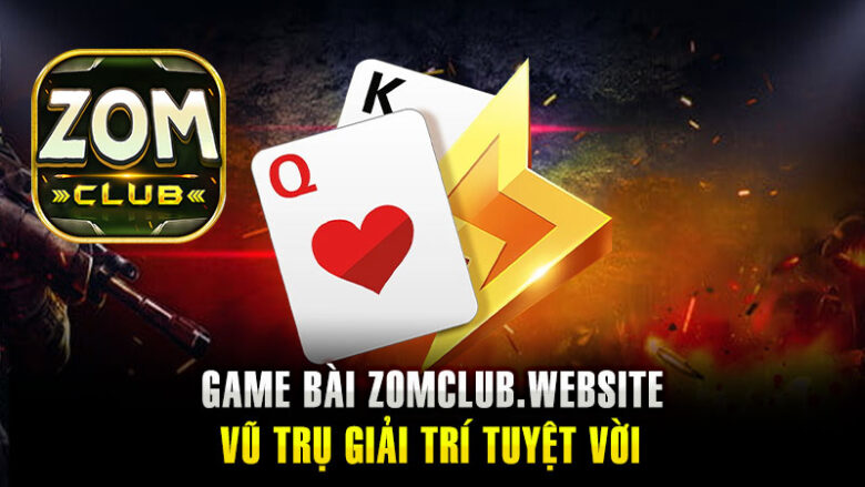 Game Bài Zomclub– Vũ Trụ Giải Trí Tuyệt Vời Dành Cho Người Chơi Cá Cược