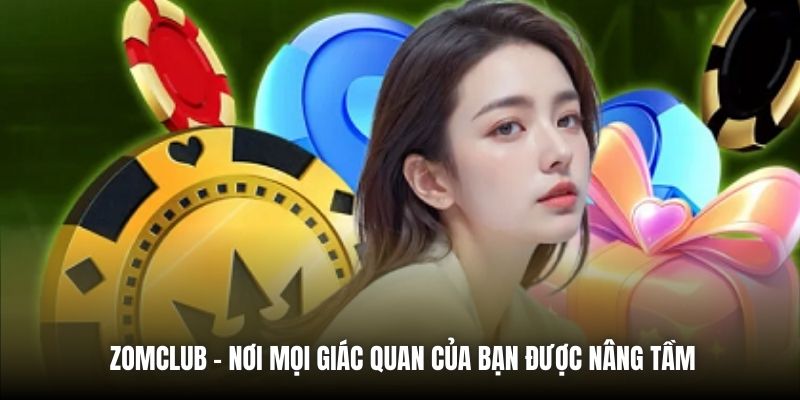 Zomclub - Nơi mọi giác quan của bạn được nâng tầm